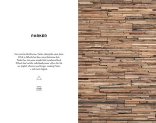 Nice and tactile this one. Parker shares the same basic
DNA as Wheels but has a more feminine feel.
Parker has the same wonderfully weathered look
Wheels has but the individual pieces within the tile
are slightly slimmer and longer, making Parker
a tad more elegant.
TACTILE
FEMININE
ELEGANCE
PARKER
 