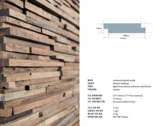 WOOD			 reclaimed oriental woods
SOURCE			 obsolete buildings
TONES	 		light brown, brown, red brown, dark brown
FINISHING		 erosion
TILE DIMENSIONS		 675*150mm (75*75mm interlock)
TILE THICKNESS		 10-40mm
TILE CONSTRUCTION	 laminated without backer
TILES PER BOX		 11 pcs
SURFACE PER BOX		 1 sqm
WEIGHT PER BOX		 15 kg
DIMENSIONS BOX		 695*390*170mm
675mm
600mm
150mm
 