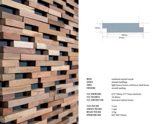 WOOD			 reclaimed oriental woods
SOURCE			 obsolete buildings
TONES	 		light brown, brown, red brown, dark brown
FINISHING		 smooth sanding
TILE DIMENSIONS		 675*150mm (75*75mm interlock)
TILE THICKNESS		 10-40mm
TILE CONSTRUCTION	 laminated without backer
TILES PER BOX		 11 pcs
SURFACE PER BOX		 1 sqm
WEIGHT PER BOX		 12 kg
DIMENSIONS BOX		 695*390*170mm
675mm
600mm
150mm
 
