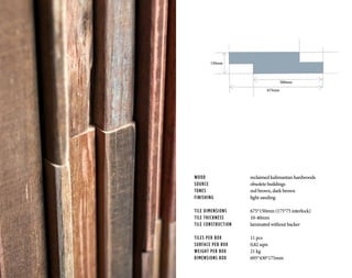 WOOD			 reclaimed kalimantan hardwoods
SOURCE			 obsolete buildings
TONES	 		red brown, dark brown
FINISHING		 light sanding
TILE DIMENSIONS		 675*150mm (175*75 interlock)
TILE THICKNESS		 10-40mm
TILE CONSTRUCTION	 laminated without backer
TILES PER BOX		 11 pcs
SURFACE PER BOX		 0,82 sqm
WEIGHT PER BOX		 21 kg
DIMENSIONS BOX		 695*430*175mm
675mm
500mm
150mm
 