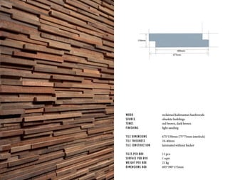 WOOD			 reclaimed kalimantan hardwoods
SOURCE			 obsolete buildings
TONES	 		red brown, dark brown
FINISHING		 light sanding
TILE DIMENSIONS		 675*150mm (75*75mm interlock)
TILE THICKNESS		 10-40mm
TILE CONSTRUCTION	 laminated without backer
TILES PER BOX		 11 pcs
SURFACE PER BOX		 1 sqm
WEIGHT PER BOX		 21 kg
DIMENSIONS BOX		 695*390*175mm
675mm
600mm
150mm
 