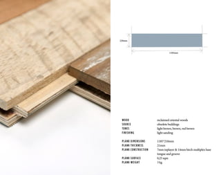 WOOD			 reclaimed oriental woods
SOURCE			 obsolete buildings
TONES	 		light brown, brown, red brown
FINISHING		 light sanding
PLANK DIMENSIONS		 1185*210mm
PLANK THICKNESS		 21mm
PLANK CONSTRUCTION	 7mm toplayer & 14mm birch multiplex base
			tongue and groove
PLANK SURFACE	 	 0,25 sqm
PLANK WEIGHT		 3 kg
1185mm
220mm
 