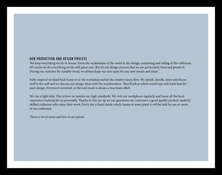 OUR PRODUCTION AND DESIGN PROCESS
We keep everything we do in-house: From the reclamation of the wood to the design, marketing and selling of the collection.
Of course we do everything we do with great care. But it’s our design process that we are particularly fond and proud of.
During our searches for suitable wood, we always keep our eyes open for any new trends and styles.
Fully inspired we head back home or to the workshop and let the creative juices flow. We sketch, doodle, draw and throw
stuff at the wall and we discuss our design ideas with the woodworkers. They’ll tell us which wood type will work best for
each design. Everyone’s involved, so the end result is always a true team effort.
We run a tight ship. This is how we sustain our high standards. We visit our workplaces regularly and know all the local
carpenters working for us personally. Thanks to this set-up we can guarantee our customers a good quality product made by
skilled craftsmen who enjoy their work. Every tile is hand-made which means at some point it will be held by one or more
of our craftsmen.
There’s a lot of sweat and love in our panels.
 