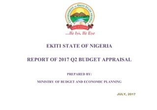 EKITI STATE OF NIGERIA
REPORT OF 2017 Q2 BUDGET APPRAISAL
PREPARED BY:
MINISTRY OF BUDGET AND ECONOMIC PLANNING
JULY, 2017
 