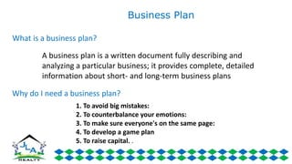 Business Plan
A business plan is a written document fully describing and
analyzing a particular business; it provides complete, detailed
information about short- and long-term business plans
What is a business plan?
Why do I need a business plan?
1. To avoid big mistakes:
2. To counterbalance your emotions:
3. To make sure everyone's on the same page:
4. To develop a game plan
5. To raise capital. .
 