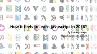How it feels to learn javascript in 2016?
By Jose Aguinaga
Applause from 18K people
 