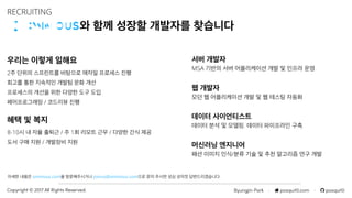Byungjin Park · posquit0.com · posquit0Copyright © 2017 All Rights Reserved.
2주 단위의 스프린트를 바탕으로 애자일 프로세스 진행
회고를 통한 지속적인 개발팀 문화 개선
프로세스의 개선을 위한 다양한 도구 도입
페어프로그래밍 / 코드리뷰 진행
RECRUITING
와 함께 성장할 개발자를 찾습니다
자세한 내용은 omnious.com을 방문해주시거나 joinus@omnious.com으로 문의 주시면 성심 성의껏 답변드리겠습니다.
서버 개발자
MSA 기반의 서버 어플리케이션 개발 및 인프라 운영
웹 개발자
모던 웹 어플리케이션 개발 및 웹 테스팅 자동화
데이터 사이언티스트
데이터 분석 및 모델링. 데이터 파이프라인 구축
머신러닝 엔지니어
패션 이미지 인식/분류 기술 및 추천 알고리즘 연구 개발
우리는 이렇게 일해요
혜택 및 복지
8-10시 내 자율 출퇴근 / 주 1회 리모트 근무 / 다양한 간식 제공
도서 구매 지원 / 개발장비 지원
 