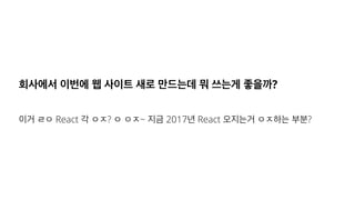 회사에서 이번에 웹 사이트 새로 만드는데 뭐 쓰는게 좋을까?
이거 ㄹㅇ React 각 ㅇㅈ? ㅇ ㅇㅈ~ 지금 2017년 React 오지는거 ㅇㅈ하는 부분?
 