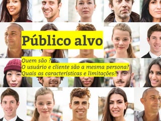 Público alvo
Quem são ?
O usuário e cliente são a mesma persona?
Quais as características e limitações?
 