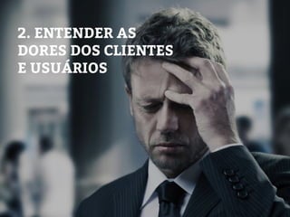 2. ENTENDER AS
DORES DOS CLIENTES
E USUÁRIOS
 