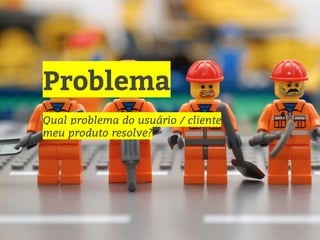 Problema
Qual problema do usuário / cliente
meu produto resolve?
 