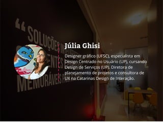 Júlia Ghisi
Designer gráfico (UFSC), especialista em
Design Centrado no Usuário (UP), cursando
Design de Serviços (UP). Diretora de
planejamento de projetos e consultora de
UX na Catarinas Design de Interação.
 