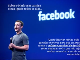 "Quero libertar minha vida d
questões menores para que eu preci
tomar o mínimo possível de decisõ
sobre qualquer coisa que não seja
melhor maneira de servir ess
comunidad
Sobre o Mark usar camisa
cinza iguais todos os dias...
 