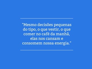 "Mesmo decisões pequenas
do tipo, o que vestir, o que
comer no café da manhã,
elas nos cansam e
consomem nossa energia."
 