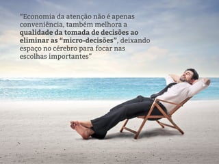 “Economia da atenção não é apenas
conveniência, também melhora a
qualidade da tomada de decisões ao
eliminar as “micro-decisões”, deixando
espaço no cérebro para focar nas
escolhas importantes”
 