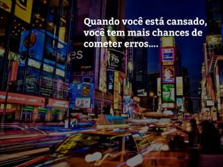 Quando você está cansado,
você tem mais chances de
cometer erros….
 
