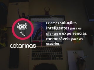 Criamos soluções
inteligentes para os
clientes e experiências
memoráveis para os
usuários!
 