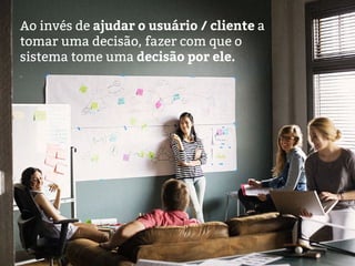 Ao invés de ajudar o usuário / cliente a
tomar uma decisão, fazer com que o
sistema tome uma decisão por ele.
 