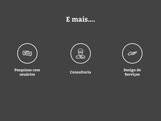 E mais….
Pesquisas com
usuários
Consultoria
Design de
Serviços
 