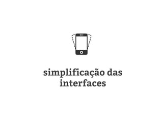 simplificação das
interfaces
 