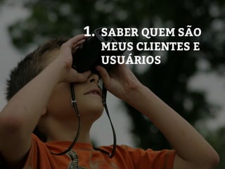 1. SABER QUEM SÃO
MEUS CLIENTES E
USUÁRIOS
 