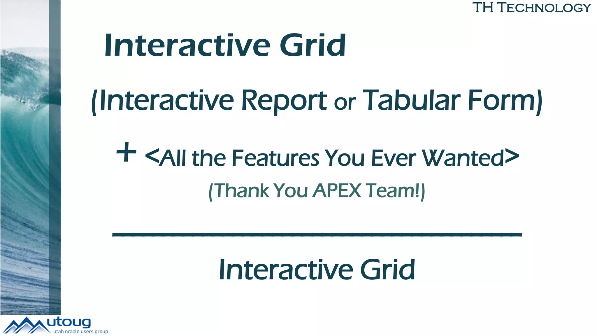 TH Technology
Interactive Grid
(Interactive Report or Tabular Form)
+ <All the Features You Ever Wanted>
(Thank You APEX Team!)
-----------------------------------------
Interactive Grid
 
