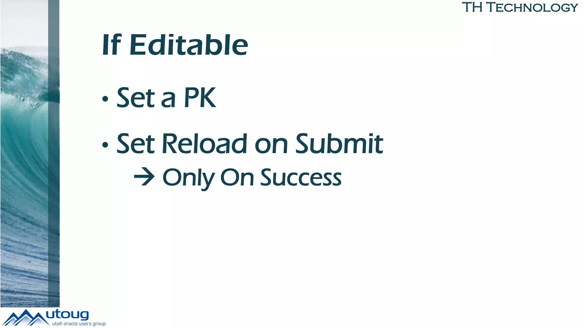 TH Technology
If Editable
• Set a PK
• Set Reload on Submit
 Only On Success
 