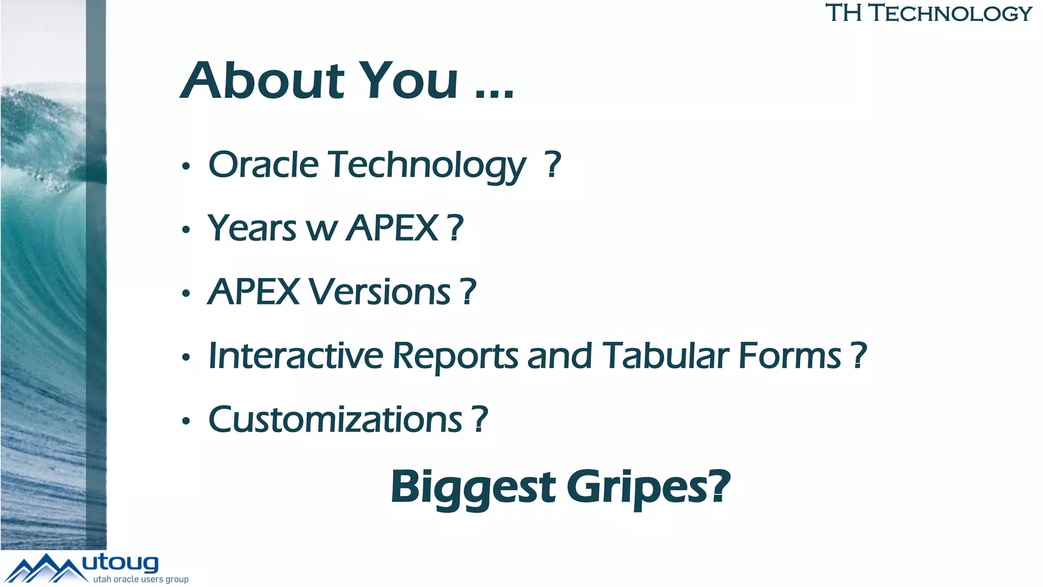 TH Technology
About You …
• Oracle Technology ?
• Years w APEX ?
• APEX Versions ?
• Interactive Reports and Tabular Forms ?
• Customizations ?
Biggest Gripes?
 