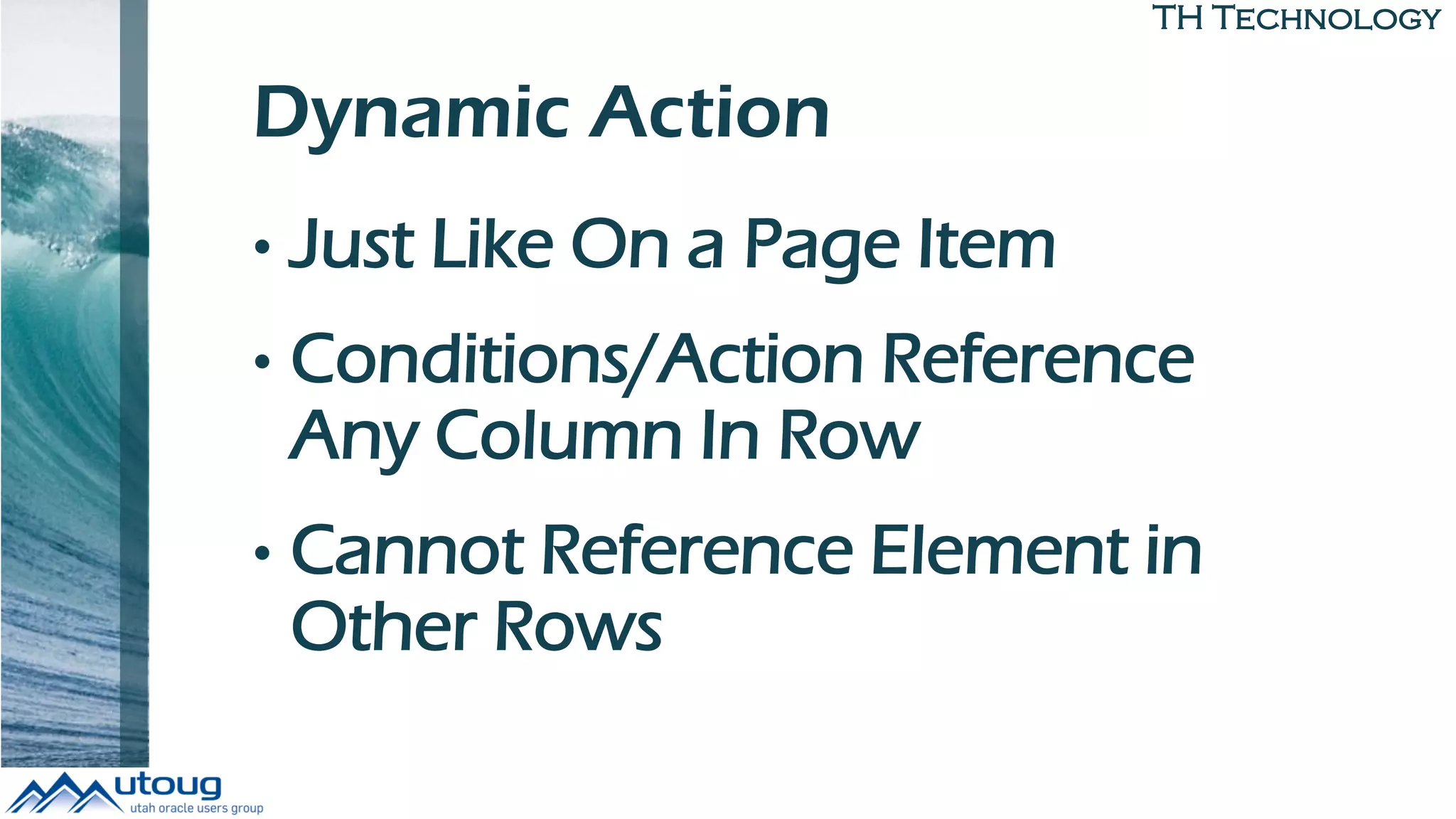 TH Technology
Dynamic Action
• Just Like On a Page Item
• Conditions/Action Reference
Any Column In Row
• Cannot Reference Element in
Other Rows
 