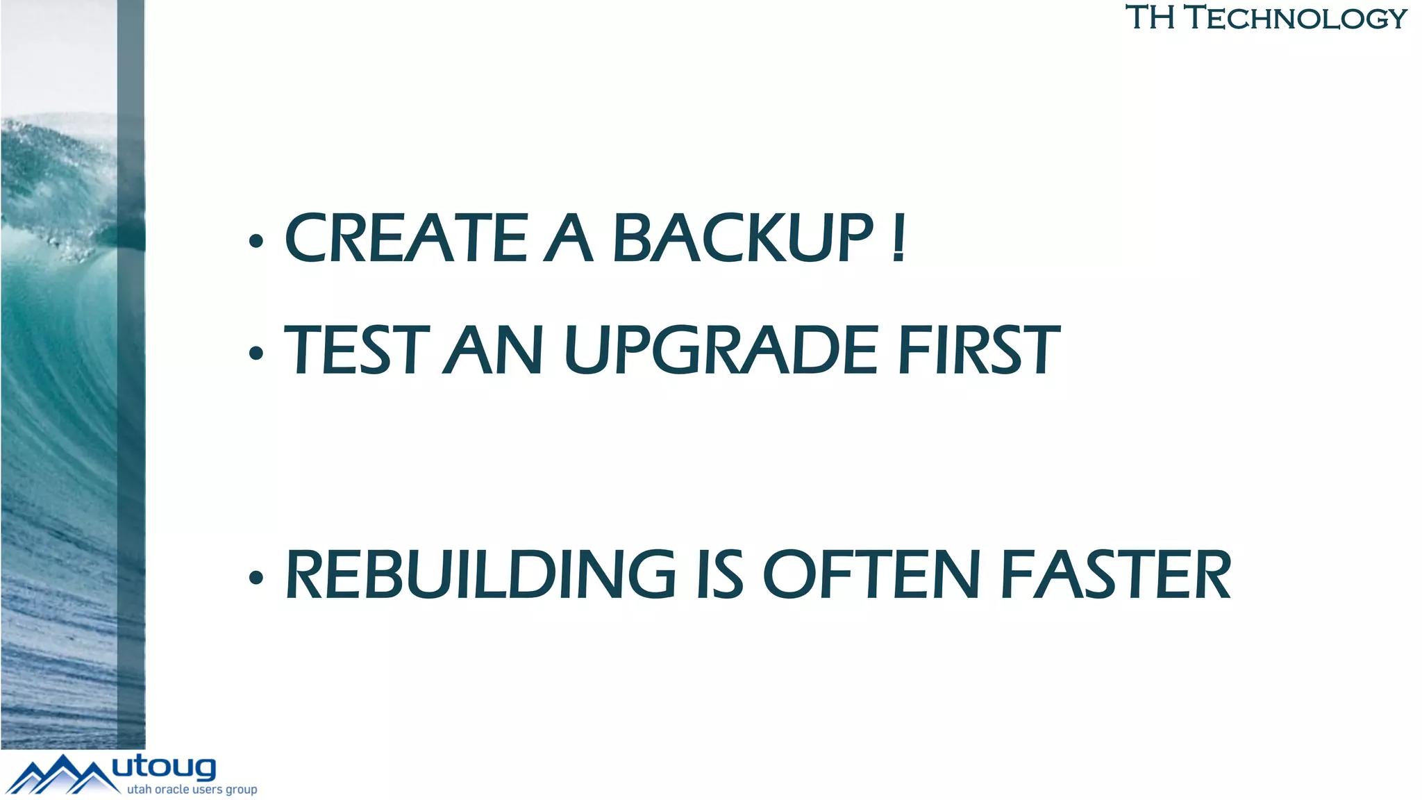 TH Technology
• CREATE A BACKUP !
• TEST AN UPGRADE FIRST
• REBUILDING IS OFTEN FASTER
 