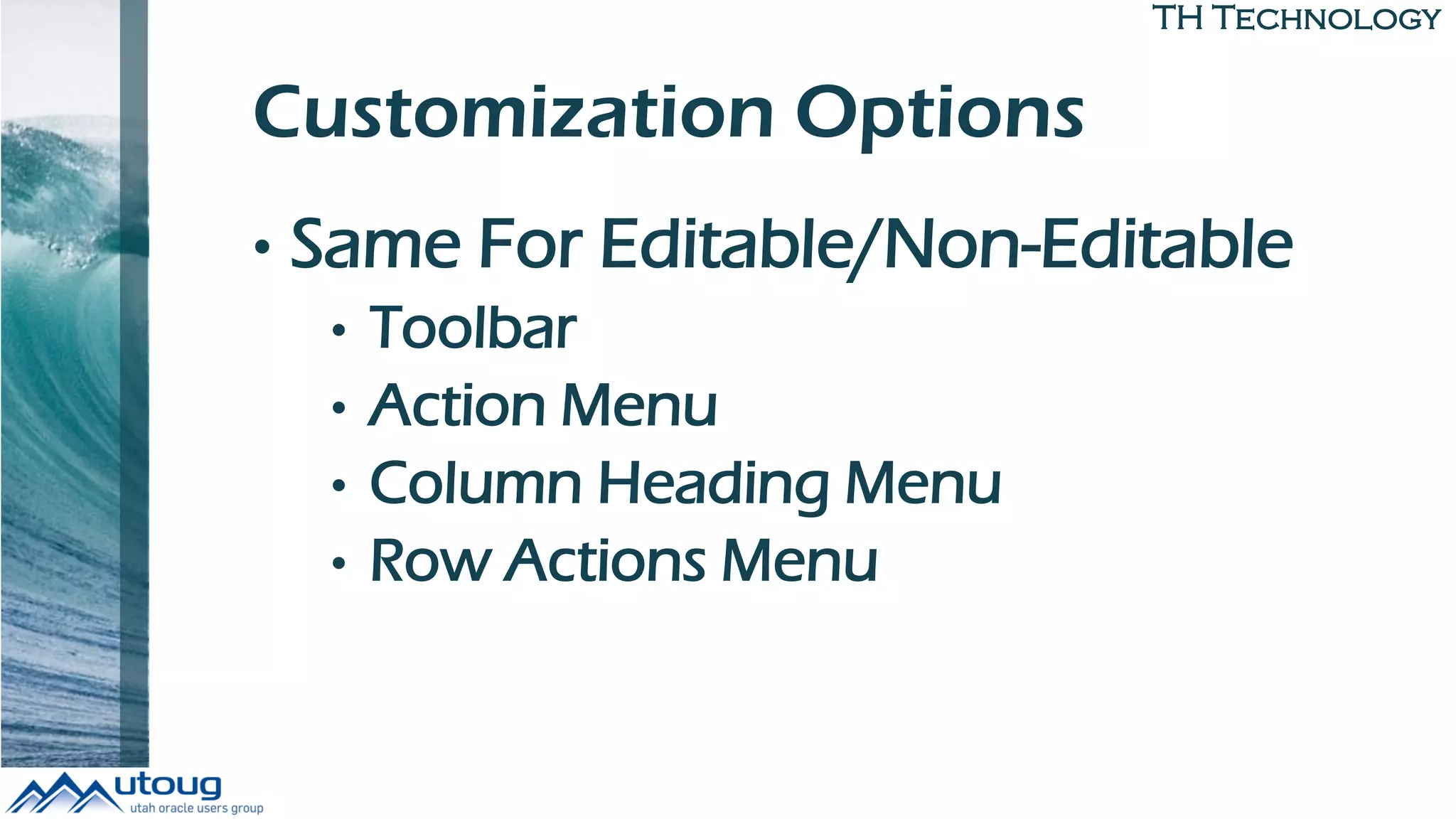 TH Technology
Customization Options
• Same For Editable/Non-Editable
• Toolbar
• Action Menu
• Column Heading Menu
• Row Actions Menu
 