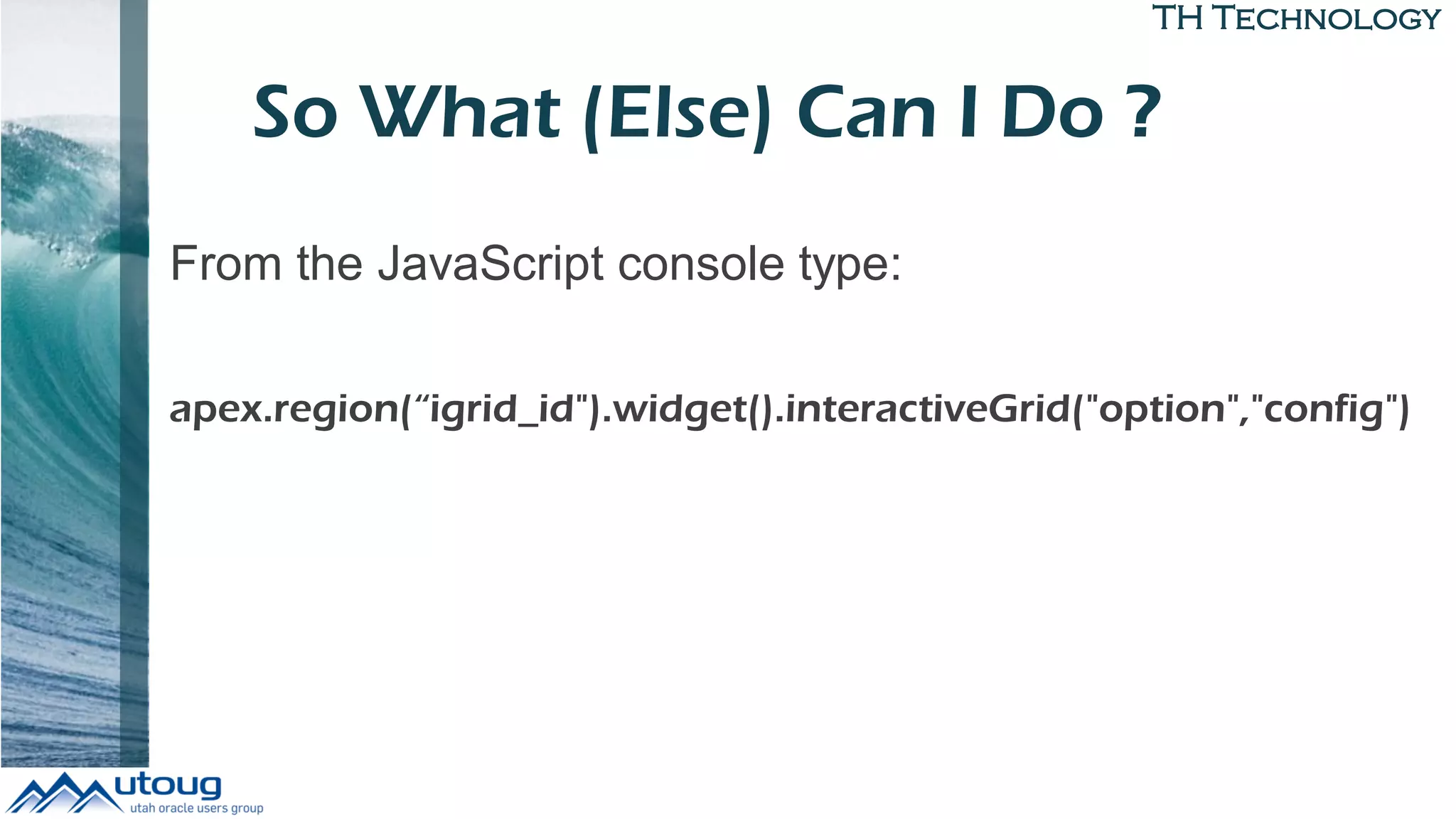 TH Technology
So What (Else) Can I Do ?
From the JavaScript console type:
apex.region(“igrid_id").widget().interactiveGrid("option","config")
 