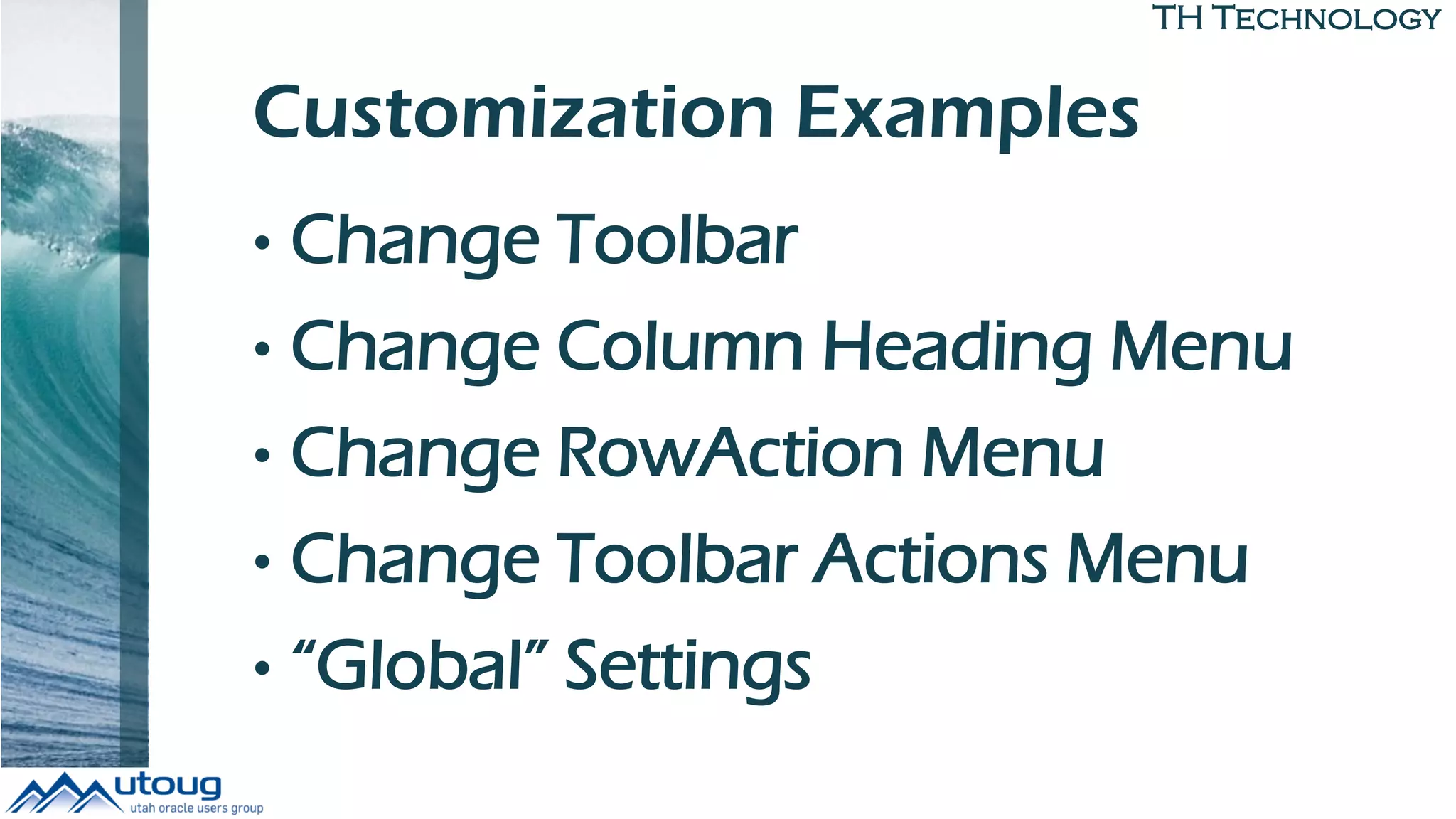 TH Technology
Customization Examples
• Change Toolbar
• Change Column Heading Menu
• Change RowAction Menu
• Change Toolbar Actions Menu
• “Global” Settings
 