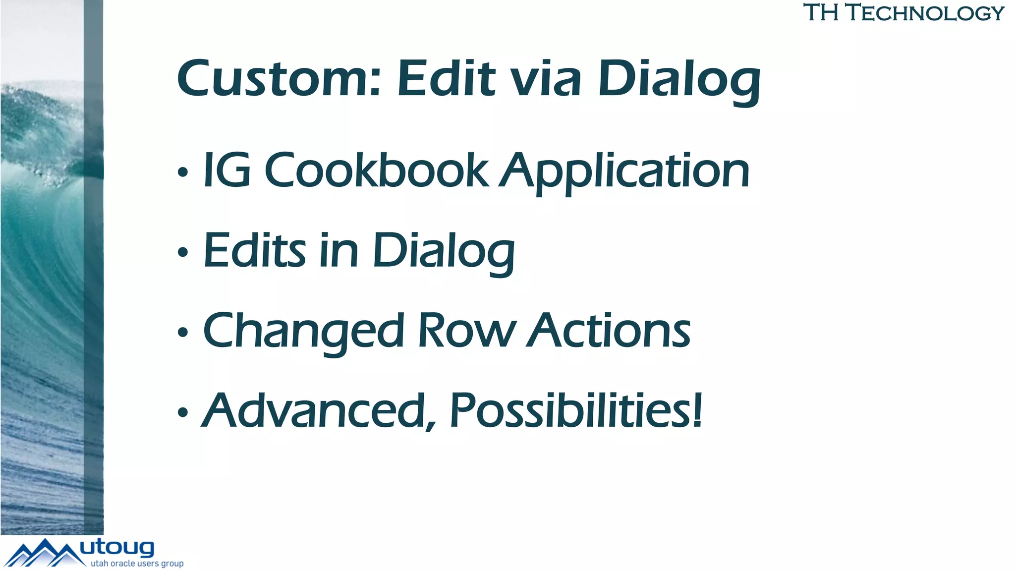 TH Technology
Custom: Edit via Dialog
• IG Cookbook Application
• Edits in Dialog
• Changed Row Actions
• Advanced, Possibilities!
 