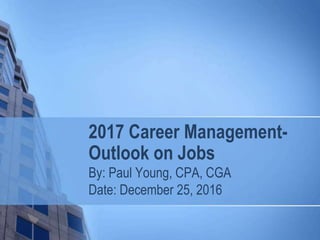 2017 Career Management-
Outlook on Jobs
By: Paul Young, CPA, CGA
Date: December 25, 2016
 