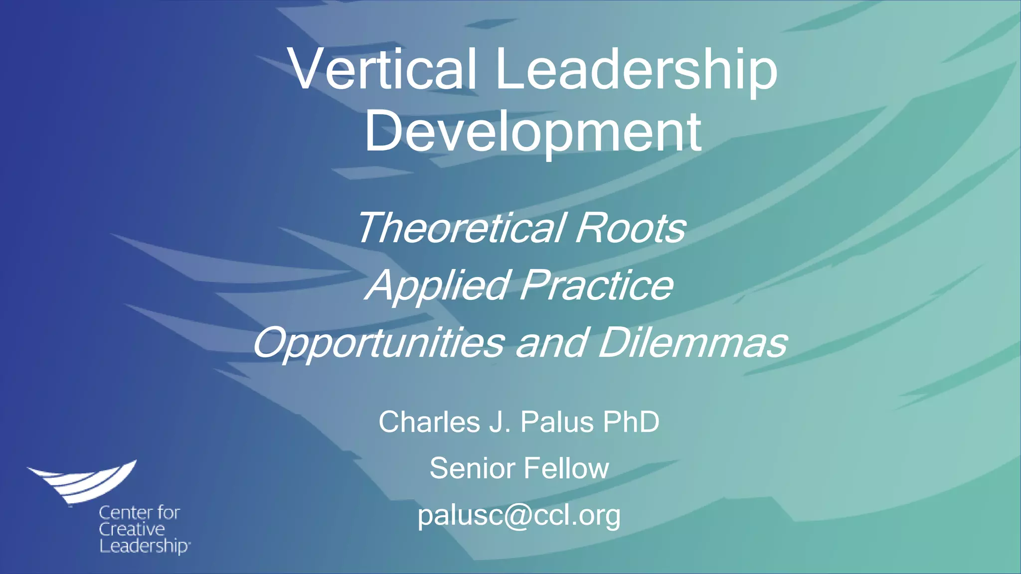 © 2017 Center for Creative Leadership. All rights reserved.
Vertical Leadership
Development
Charles J. Palus PhD
Senior Fellow
palusc@ccl.org
Theoretical Roots
Applied Practice
Opportunities and Dilemmas
 