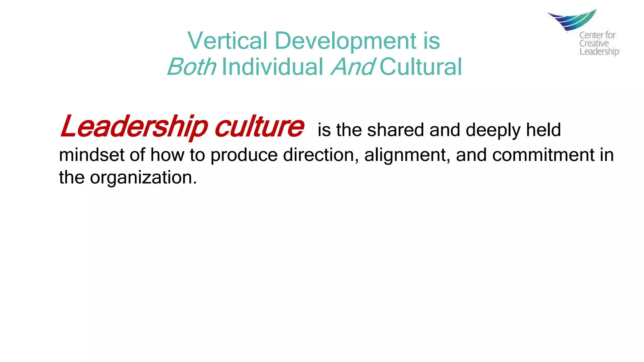 Leadership culture is the shared and deeply held
mindset of how to produce direction, alignment, and commitment in
the organization.
Vertical Development is
Both Individual And Cultural
 