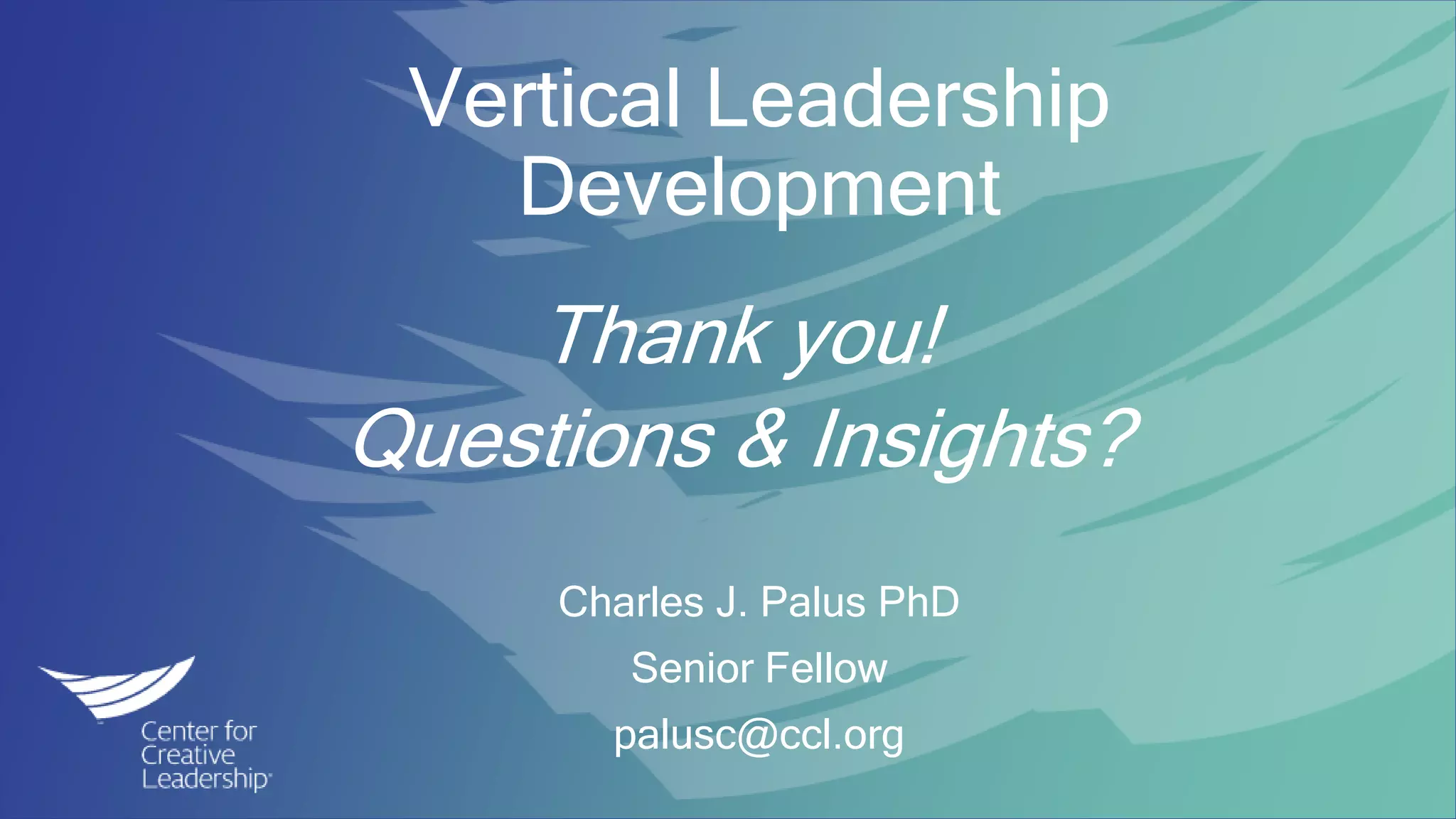 © 2017 Center for Creative Leadership. All rights reserved.
Vertical Leadership
Development
Charles J. Palus PhD
Senior Fellow
palusc@ccl.org
Thank you!
Questions & Insights?
 