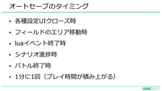 • 各種設定UIクローズ時
• フィールドのエリア移動時
• luaイベント終了時
• シナリオ進捗時
• バトル終了時
• 1分に1回（プレイ時間が積み上がる）
オートセーブのタイミング
 
