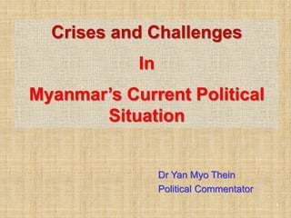1
Dr Yan Myo Thein
Political Commentator
Crises and Challenges
In
Myanmar’s Current Political
Situation
 