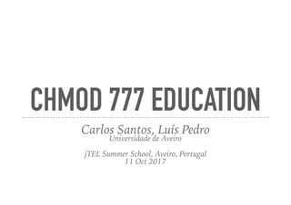 CHMOD 777 EDUCATION
Carlos Santos, Luís Pedro 
Universidade de Aveiro
jTEL Summer School, Aveiro, Portugal
11 Oct 2017
 