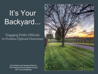 It’s Your
Backyard...
Engaging Public Officials
to Produce Optimal Outcomes
Dan Holmes and George Ohrstrom
The Piedmont Environmental Council
2017 Annual Meeting
 