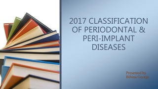 2017 CLASSIFICATION
OF PERIODONTAL &
PERI-IMPLANT
DISEASES
Presented by
Bibina George
 