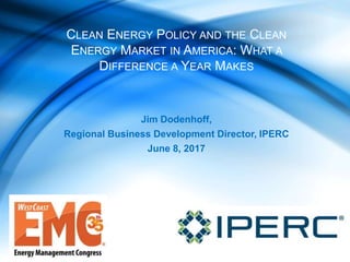 Jim Dodenhoff,
Regional Business Development Director, IPERC
June 8, 2017
CLEAN ENERGY POLICY AND THE CLEAN
ENERGY MARKET IN AMERICA: WHAT A
DIFFERENCE A YEAR MAKES
 