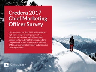 | 2017 CMO Survey 1
Credera 2017
Chief Marketing
Officer Survey
Hire and retain the right CMO while building a
high-performing marketing organization.
Experiences from over 100 CEOs provide
insights on how today’s CMO is measured and
compensated, as well as how forward-thinking
CMOs are leveraging technology and organizing
their departments.
 