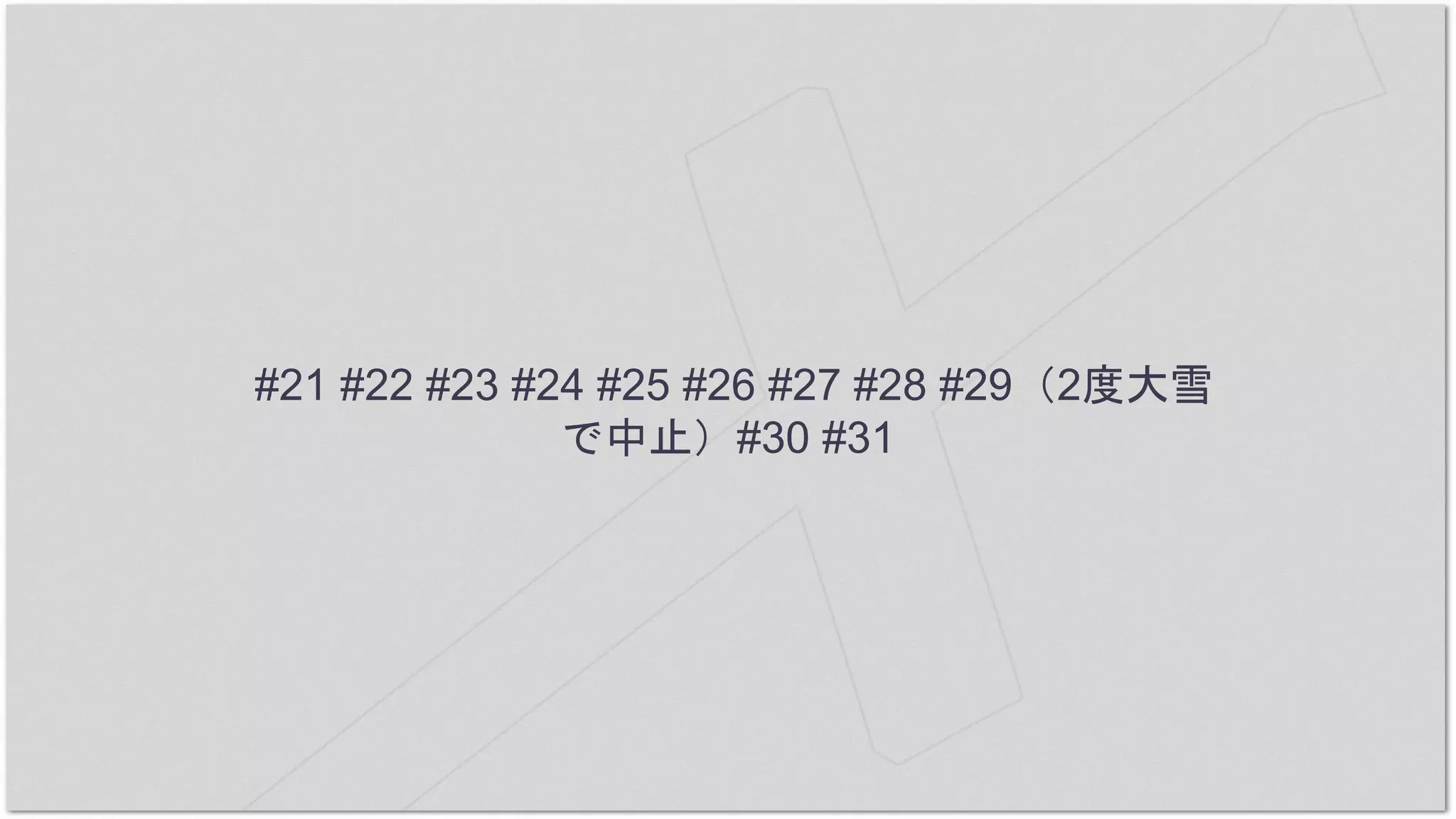 #21 #22 #23 #24 #25 #26 #27 #28 #29（2度大雪
で中止）#30 #31
 