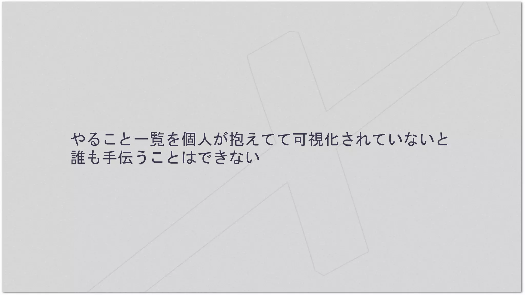 やること一覧を個人が抱えてて可視化されていないと
誰も手伝うことはできない
 