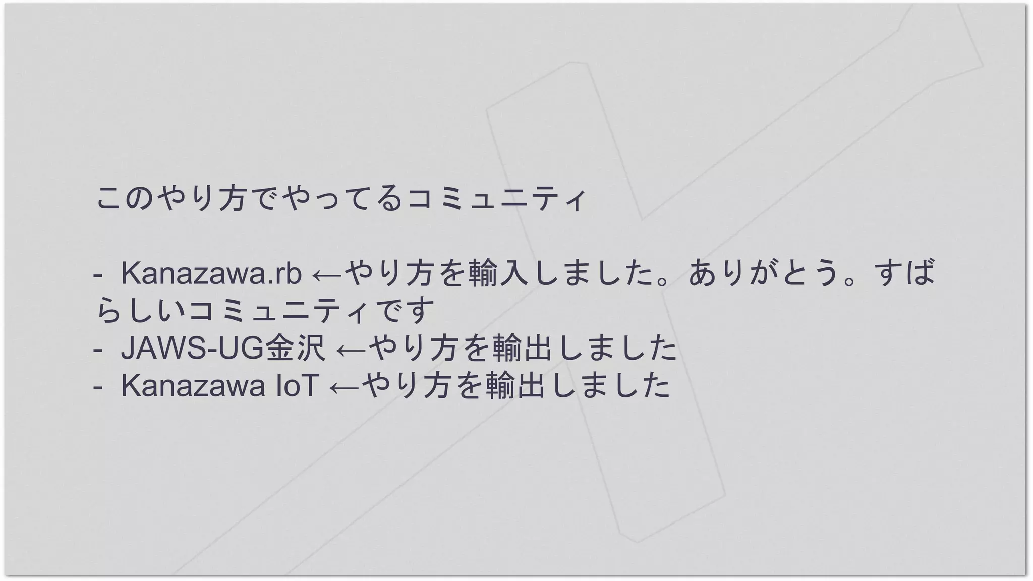 このやり方でやってるコミュニティ
- Kanazawa.rb ←やり方を輸入しました。ありがとう。すば
らしいコミュニティです
- JAWS-UG金沢 ←やり方を輸出しました
- Kanazawa IoT ←やり方を輸出しました
 
