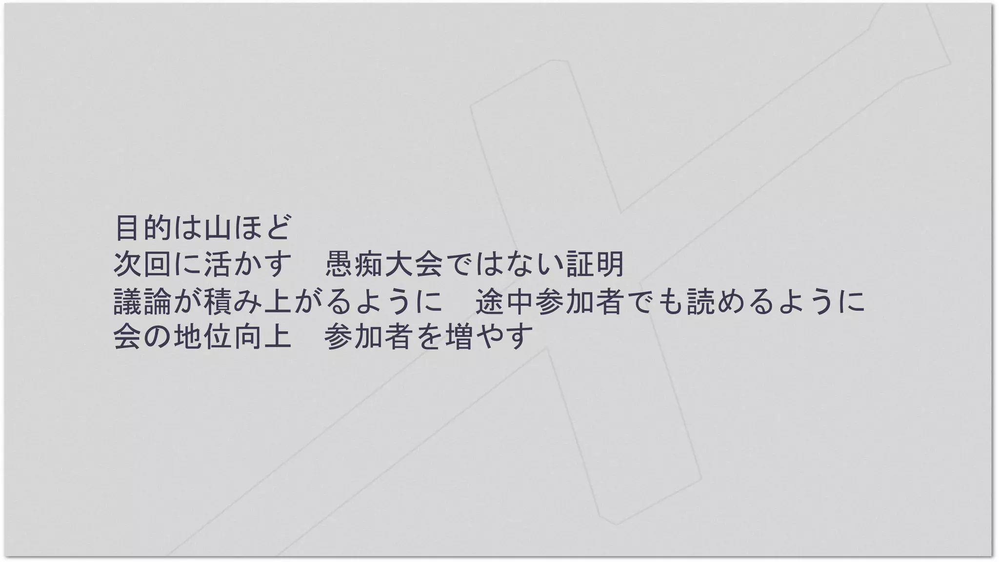 目的は山ほど
次回に活かす 愚痴大会ではない証明
議論が積み上がるように 途中参加者でも読めるように
会の地位向上 参加者を増やす
 