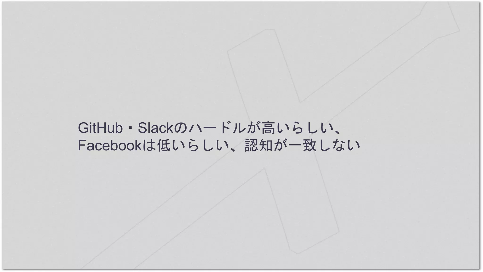 GitHub・Slackのハードルが高いらしい、
Facebookは低いらしい、認知が一致しない
 